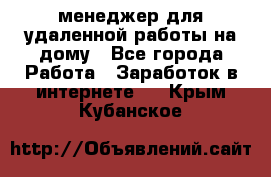 менеджер для удаленной работы на дому - Все города Работа » Заработок в интернете   . Крым,Кубанское